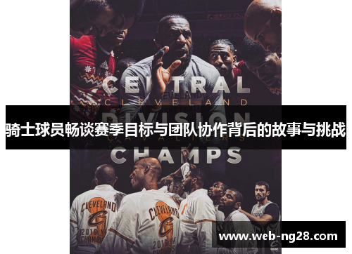 骑士球员畅谈赛季目标与团队协作背后的故事与挑战