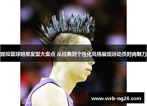 现役篮球明星发型大盘点 从经典到个性化风格展现运动员时尚魅力