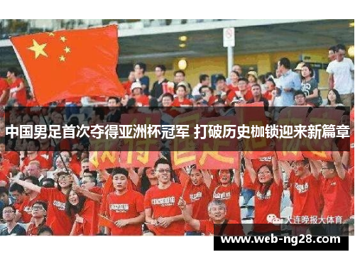 中国男足首次夺得亚洲杯冠军 打破历史枷锁迎来新篇章