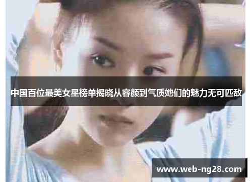 中国百位最美女星榜单揭晓从容颜到气质她们的魅力无可匹敌