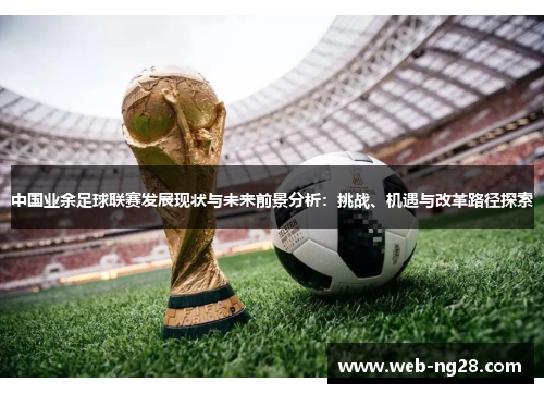 中国业余足球联赛发展现状与未来前景分析：挑战、机遇与改革路径探索