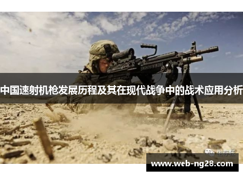 中国速射机枪发展历程及其在现代战争中的战术应用分析