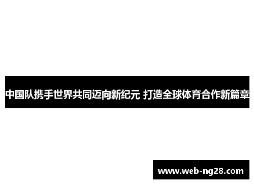 中国队携手世界共同迈向新纪元 打造全球体育合作新篇章