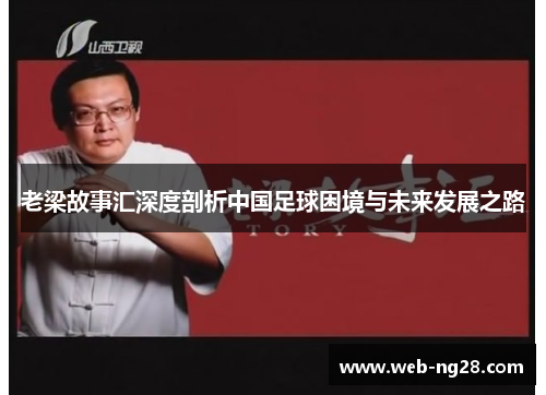 老梁故事汇深度剖析中国足球困境与未来发展之路